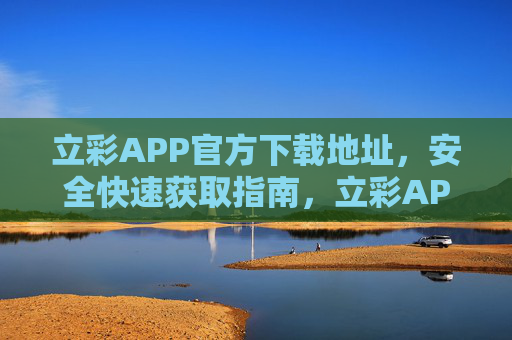 立彩APP官方下载地址,安全快速获取指南,立彩APP官方下载地址,安全快速获取指南 立彩APP官方下载地址,安全快速获取指南,立彩APP官方下载地址,安全快速获取指南