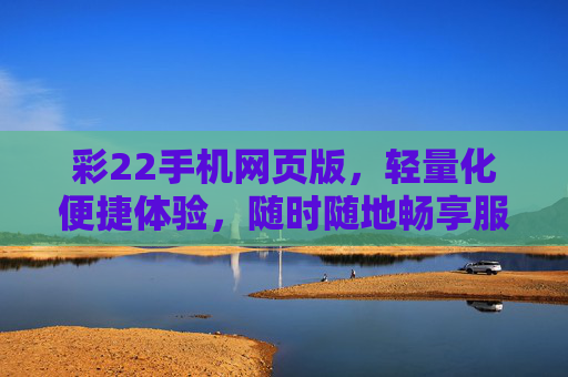 彩22手机网页版，轻量化便捷体验，随时随地畅享服务，彩22手机网页版，轻量化便捷，随时随地畅享服务
