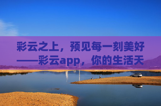 彩云之上,预见每一刻美好——彩云app,你的生活天气管家,彩云,预见美好,生活天气管家 彩云之上,预见每一刻美好——彩云app,你的生活天气管家,彩云,预见美好,生活天气管家
