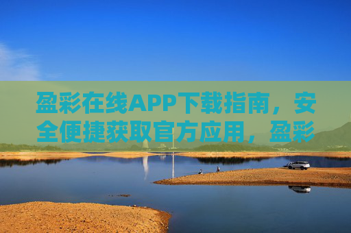 盈彩在线APP下载指南,安全便捷获取官方应用,盈彩在线APP安全便捷官方下载指南 盈彩在线APP下载指南,安全便捷获取官方应用,盈彩在线APP安全便捷官方下载指南