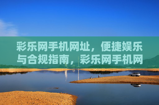 彩乐网手机网址,便捷娱乐与合规指南,彩乐网手机网址,便捷娱乐与合规指南 彩乐网手机网址,便捷娱乐与合规指南,彩乐网手机网址,便捷娱乐与合规指南