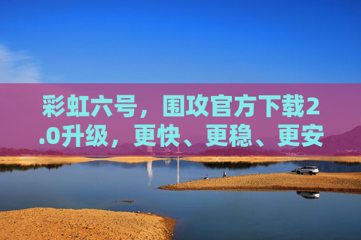 彩虹六号，围攻官方下载2.0升级，更快、更稳、更安全，战术精英的全新启程，彩虹六号，围攻官方下载2.0升级，更快更稳更安全，战术精英全新启程