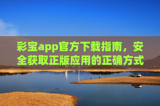 彩宝app官方下载指南，安全获取正版应用的正确方式，彩宝app官方下载指南，安全获取正版应用