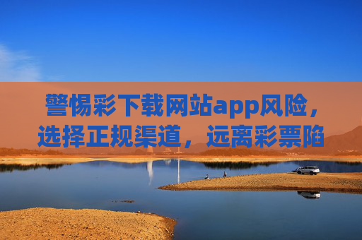 警惕彩下载网站app风险，选择正规渠道，远离彩票陷阱，警惕彩下载APP风险，选择正规渠道远离彩票陷阱