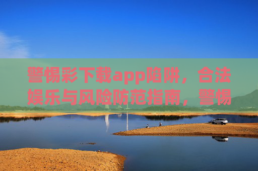 警惕彩下载app陷阱，合法娱乐与风险防范指南，警惕彩下载app陷阱，合法娱乐风险防范指南