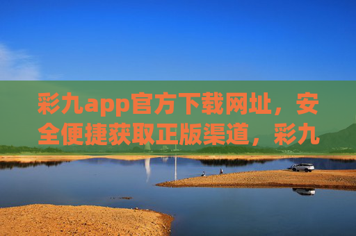 彩九app官方下载网址，安全便捷获取正版渠道，彩九app官方下载网址，安全便捷正版渠道获取