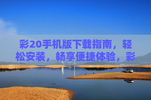 彩20手机版下载指南,轻松安装,畅享便捷体验,彩20手机版下载指南,轻松安装,畅享便捷体验 彩20手机版下载指南,轻松安装,畅享便捷体验,彩20手机版下载指南,轻松安装,畅享便捷体验