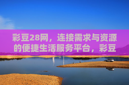 彩豆28网,连接需求与资源的便捷生活服务平台,彩豆28网,连接需求与资源的便捷生活服务平台 彩豆28网,连接需求与资源的便捷生活服务平台,彩豆28网,连接需求与资源的便捷生活服务平台