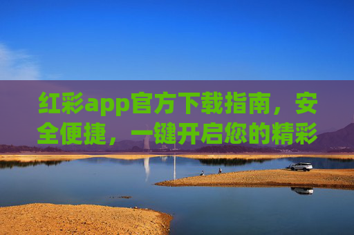 红彩app官方下载指南,安全便捷,一键开启您的精彩体验,红彩app官方下载,安全便捷,一键开启精彩体验 红彩app官方下载指南,安全便捷,一键开启您的精彩体验,红彩app官方下载,安全便捷,一键开启精彩体验