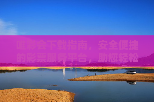 唯彩会下载指南,安全便捷的彩票服务平台,助您轻松开启幸运之旅,唯彩会下载指南,安全便捷开启幸运之旅 唯彩会下载指南,安全便捷的彩票服务平台,助您轻松开启幸运之旅,唯彩会下载指南,安全便捷开启幸运之旅