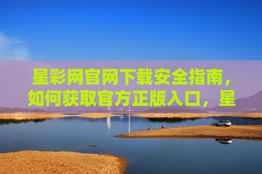 星彩网官网下载安全指南,如何获取官方正版入口,星彩网官网下载安全指南,获取官方正版入口 星彩网官网下载安全指南,如何获取官方正版入口,星彩网官网下载安全指南,获取官方正版入口