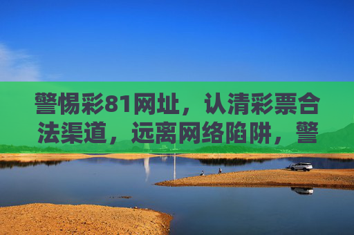 警惕彩81网址,认清彩票合法渠道,远离网络陷阱,警惕彩81网址,认清合法渠道远离网络陷阱 警惕彩81网址,认清彩票合法渠道,远离网络陷阱,警惕彩81网址,认清合法渠道远离网络陷阱