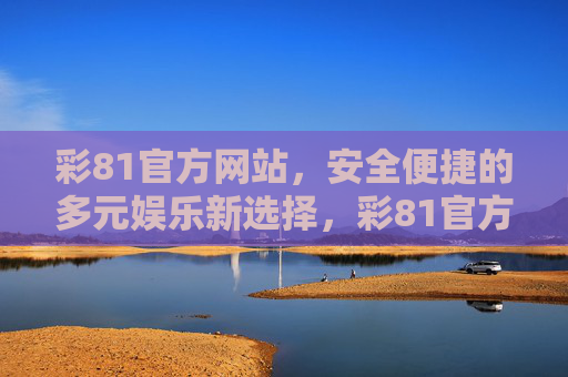 彩81官方网站,安全便捷的多元娱乐新选择,彩81官方网站,安全便捷的多元娱乐新选择 彩81官方网站,安全便捷的多元娱乐新选择,彩81官方网站,安全便捷的多元娱乐新选择