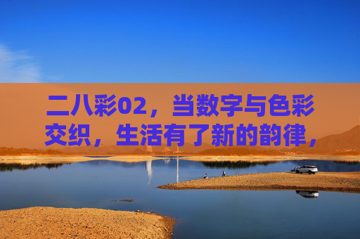 二八彩02,当数字与色彩交织,生活有了新的韵律,二八彩02,数字与色彩交织的生活韵律 二八彩02,当数字与色彩交织,生活有了新的韵律,二八彩02,数字与色彩交织的生活韵律