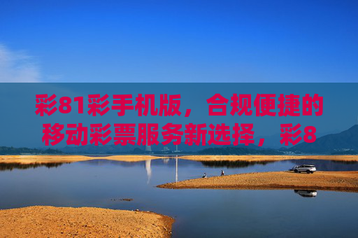 彩81彩手机版,合规便捷的移动彩票服务新选择,彩81彩手机版,合规便捷的移动彩票新选择 彩81彩手机版,合规便捷的移动彩票服务新选择,彩81彩手机版,合规便捷的移动彩票新选择