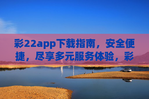 彩22app下载指南,安全便捷,尽享多元服务体验,彩22app下载指南,安全便捷,多元服务体验 彩22app下载指南,安全便捷,尽享多元服务体验,彩22app下载指南,安全便捷,多元服务体验
