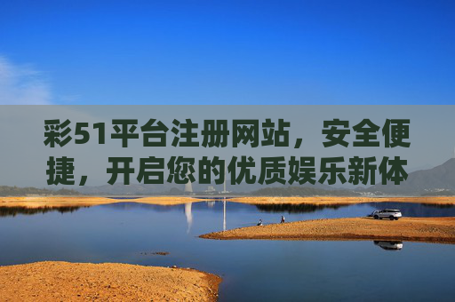 彩51平台注册网站,安全便捷,开启您的优质娱乐新体验,彩51安全便捷注册,开启优质娱乐新体验 彩51平台注册网站,安全便捷,开启您的优质娱乐新体验,彩51安全便捷注册,开启优质娱乐新体验