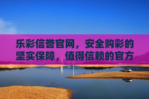 乐彩信誉官网,安全购彩的坚实保障,值得信赖的官方平台,乐彩信誉官网,安全购彩的坚实保障,值得信赖的官方平台 乐彩信誉官网,安全购彩的坚实保障,值得信赖的官方平台,乐彩信誉官网,安全购彩的坚实保障,值得信赖的官方平台