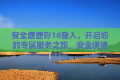 安全便捷彩16登入,开启您的专属服务之旅,安全便捷彩16登入,开启专属服务之旅 安全便捷彩16登入,开启您的专属服务之旅,安全便捷彩16登入,开启专属服务之旅