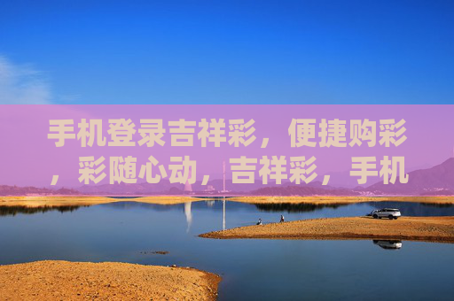 手机登录吉祥彩,便捷购彩,彩随心动,吉祥彩,手机便捷购彩,彩随心动 手机登录吉祥彩,便捷购彩,彩随心动,吉祥彩,手机便捷购彩,彩随心动