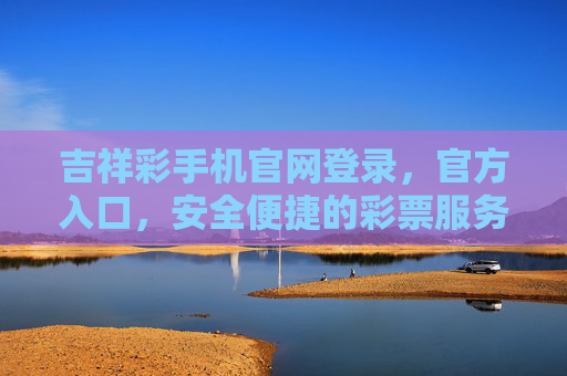 吉祥彩手机官网登录,官方入口,安全便捷的彩票服务新体验,吉祥彩手机官网官方入口,安全便捷的彩票服务新体验 吉祥彩手机官网登录,官方入口,安全便捷的彩票服务新体验,吉祥彩手机官网官方入口,安全便捷的彩票服务新体验