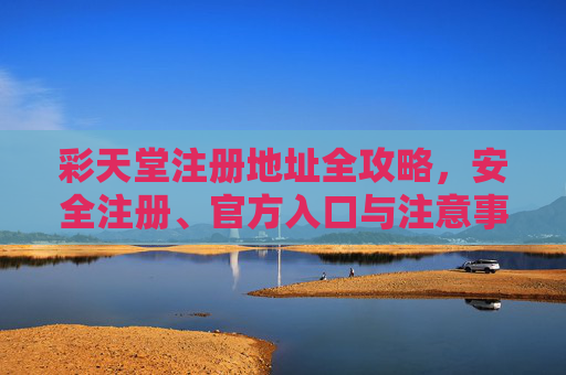 彩天堂注册地址全攻略,安全注册、官方入口与注意事项,彩天堂注册地址全攻略,安全注册、官方入口与注意事项 彩天堂注册地址全攻略,安全注册、官方入口与注意事项,彩天堂注册地址全攻略,安全注册、官方入口与注意事项