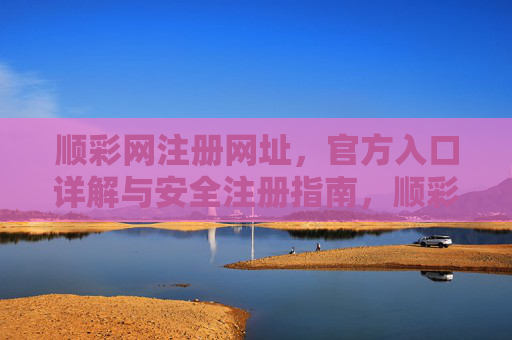 顺彩网注册网址,官方入口详解与安全注册指南,顺彩网官方注册入口详解与安全注册指南 顺彩网注册网址,官方入口详解与安全注册指南,顺彩网官方注册入口详解与安全注册指南