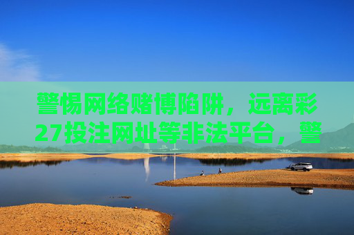 警惕网络赌博陷阱,远离彩27投注网址等非法平台,警惕网络赌博陷阱,远离彩27等非法平台 警惕网络赌博陷阱,远离彩27投注网址等非法平台,警惕网络赌博陷阱,远离彩27等非法平台