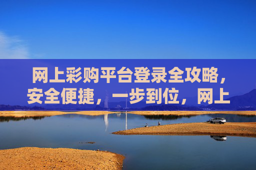 网上彩购平台登录全攻略,安全便捷,一步到位,网上彩购平台登录全攻略,安全便捷一步到位 网上彩购平台登录全攻略,安全便捷,一步到位,网上彩购平台登录全攻略,安全便捷一步到位