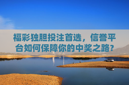 福彩独胆投注首选,信誉平台如何保障你的中奖之路?福彩独胆投注首选,信誉平台保障中奖之路 福彩独胆投注首选,信誉平台如何保障你的中奖之路?福彩独胆投注首选,信誉平台保障中奖之路