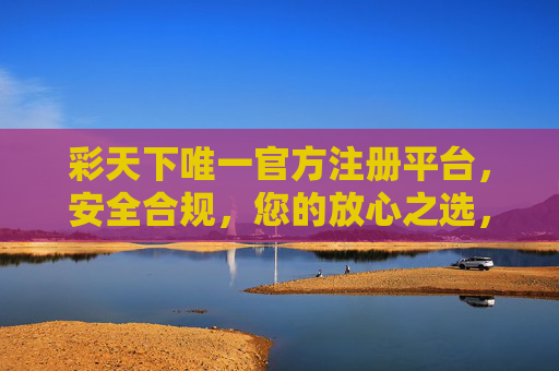 彩天下唯一官方注册平台,安全合规,您的放心之选,彩天下唯一官方注册平台,安全合规放心之选 彩天下唯一官方注册平台,安全合规,您的放心之选,彩天下唯一官方注册平台,安全合规放心之选
