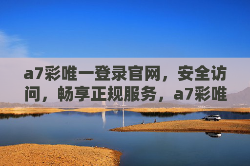 a7彩唯一登录官网，安全访问，畅享正规服务，a7彩唯一登录官网，安全访问，正规服务