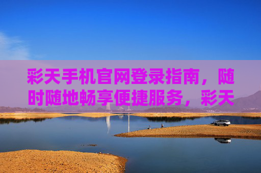 彩天手机官网登录指南，随时随地畅享便捷服务，彩天手机官网登录指南，随时随地畅享便捷服务