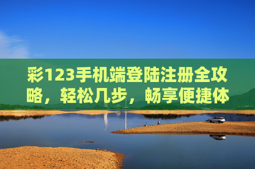 彩123手机端登陆注册全攻略，轻松几步，畅享便捷体验，彩123手机端登录注册全攻略，轻松几步畅享便捷
