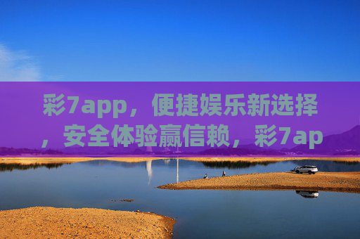 彩7app，便捷娱乐新选择，安全体验赢信赖，彩7app，便捷娱乐新选择，安全体验赢信赖