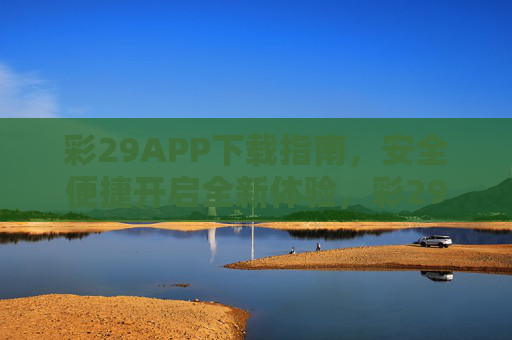 彩29APP下载指南,安全便捷开启全新体验,彩29APP下载指南,安全便捷开启全新体验 彩29APP下载指南,安全便捷开启全新体验,彩29APP下载指南,安全便捷开启全新体验