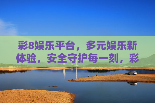 彩8娱乐平台，多元娱乐新体验，安全守护每一刻，彩8娱乐，多元新体验，安全守护每一刻