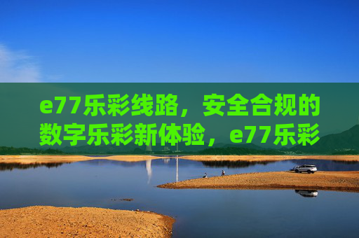 e77乐彩线路,安全合规的数字乐彩新体验,e77乐彩线路,安全合规的数字乐彩新体验 e77乐彩线路,安全合规的数字乐彩新体验,e77乐彩线路,安全合规的数字乐彩新体验