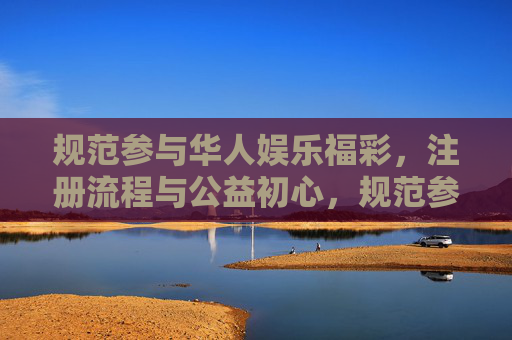 规范参与华人娱乐福彩,注册流程与公益初心,规范参与华人娱乐福彩,注册流程与公益初心 规范参与华人娱乐福彩,注册流程与公益初心,规范参与华人娱乐福彩,注册流程与公益初心