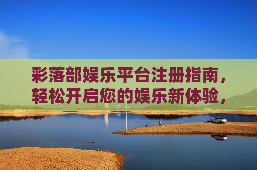 彩落部娱乐平台注册指南,轻松开启您的娱乐新体验,彩落部娱乐平台注册指南,轻松开启您的娱乐新体验 彩落部娱乐平台注册指南,轻松开启您的娱乐新体验,彩落部娱乐平台注册指南,轻松开启您的娱乐新体验