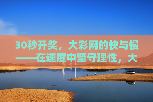 30秒开奖,大彩网的快与慢——在速度中坚守理性,大彩网30秒开奖,速度中的理性坚守 30秒开奖,大彩网的快与慢——在速度中坚守理性,大彩网30秒开奖,速度中的理性坚守