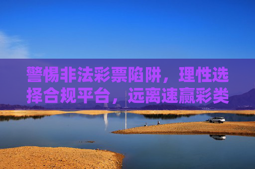 警惕非法彩票陷阱,理性选择合规平台,远离速赢彩类风险网站,警惕非法彩票陷阱,远离速赢彩风险,选择合规平台 警惕非法彩票陷阱,理性选择合规平台,远离速赢彩类风险网站,警惕非法彩票陷阱,远离速赢彩风险,选择合规平台