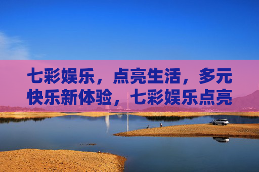 七彩娱乐,点亮生活,多元快乐新体验,七彩娱乐点亮生活,多元快乐新体验 七彩娱乐,点亮生活,多元快乐新体验,七彩娱乐点亮生活,多元快乐新体验