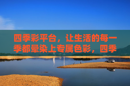 四季彩平台,让生活的每一季都晕染上专属色彩,四季彩平台,为生活每一季,晕染专属色彩 四季彩平台,让生活的每一季都晕染上专属色彩,四季彩平台,为生活每一季,晕染专属色彩