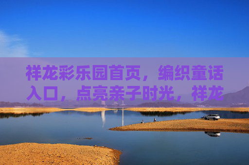 祥龙彩乐园首页,编织童话入口,点亮亲子时光,祥龙彩乐园,编织童话入口,点亮亲子时光 祥龙彩乐园首页,编织童话入口,点亮亲子时光,祥龙彩乐园,编织童话入口,点亮亲子时光