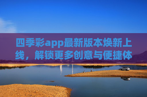 四季彩app最新版本焕新上线,解锁更多创意与便捷体验,四季彩app最新版本焕新上线,解锁创意便捷新体验 四季彩app最新版本焕新上线,解锁更多创意与便捷体验,四季彩app最新版本焕新上线,解锁创意便捷新体验
