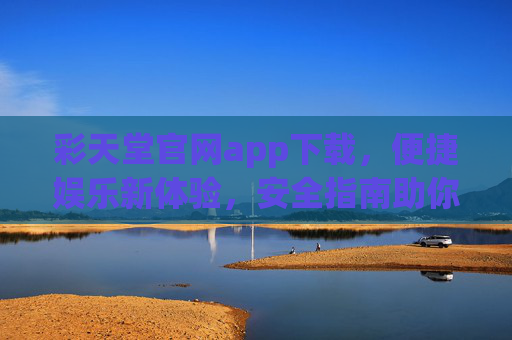 彩天堂官网app下载,便捷娱乐新体验,安全指南助你轻松上手,彩天堂官网APP下载,便捷安全新体验,轻松上手指南 彩天堂官网app下载,便捷娱乐新体验,安全指南助你轻松上手,彩天堂官网APP下载,便捷安全新体验,轻松上手指南