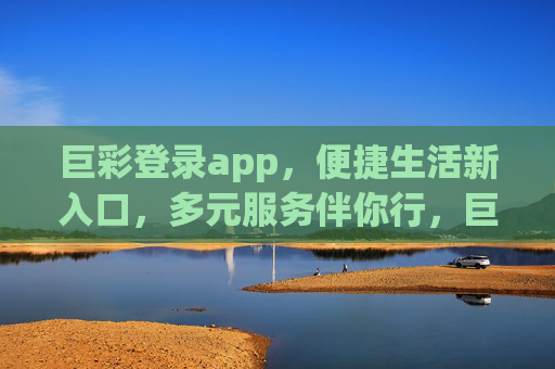 巨彩登录app,便捷生活新入口,多元服务伴你行,巨彩APP,便捷生活新入口,多元服务伴你行 巨彩登录app,便捷生活新入口,多元服务伴你行,巨彩APP,便捷生活新入口,多元服务伴你行