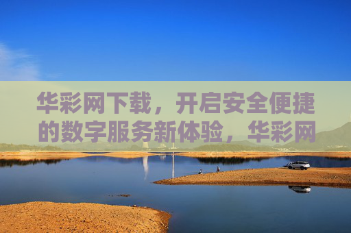 华彩网下载,开启安全便捷的数字服务新体验,华彩网下载,安全便捷的数字服务新体验 华彩网下载,开启安全便捷的数字服务新体验,华彩网下载,安全便捷的数字服务新体验