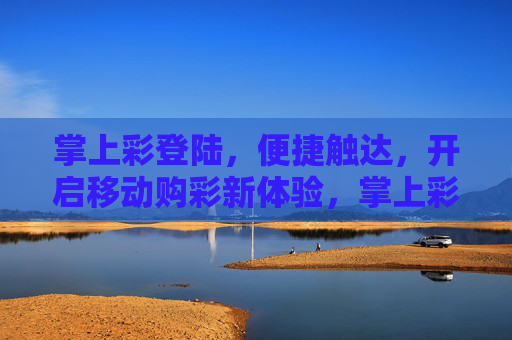 掌上彩登陆,便捷触达,开启移动购彩新体验,掌上彩登陆,便捷开启移动购彩新体验 掌上彩登陆,便捷触达,开启移动购彩新体验,掌上彩登陆,便捷开启移动购彩新体验